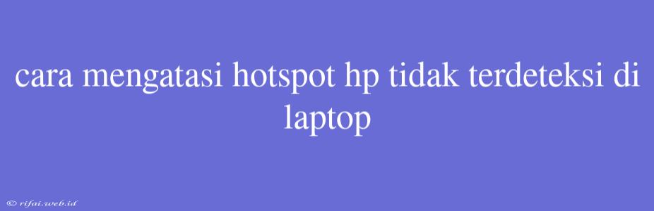 Cara Mengatasi Hotspot Hp Tidak Terdeteksi Di Laptop