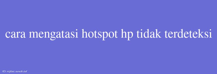 Cara Mengatasi Hotspot Hp Tidak Terdeteksi