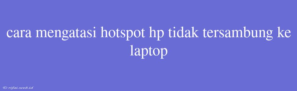 Cara Mengatasi Hotspot Hp Tidak Tersambung Ke Laptop