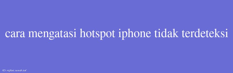 Cara Mengatasi Hotspot Iphone Tidak Terdeteksi