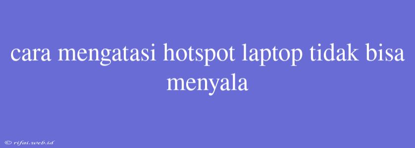 Cara Mengatasi Hotspot Laptop Tidak Bisa Menyala