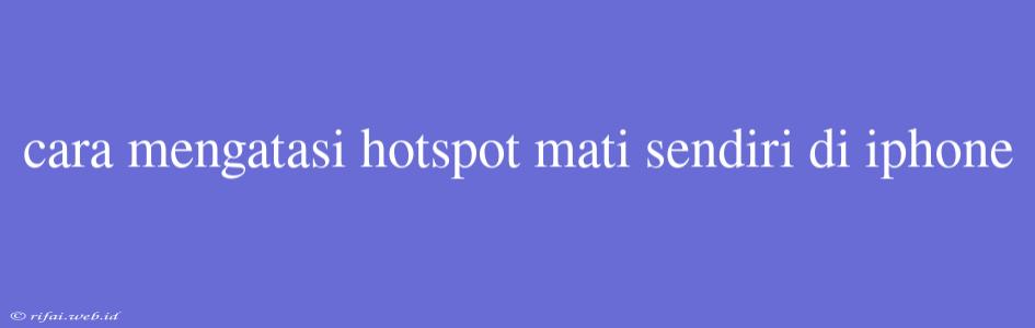 Cara Mengatasi Hotspot Mati Sendiri Di Iphone