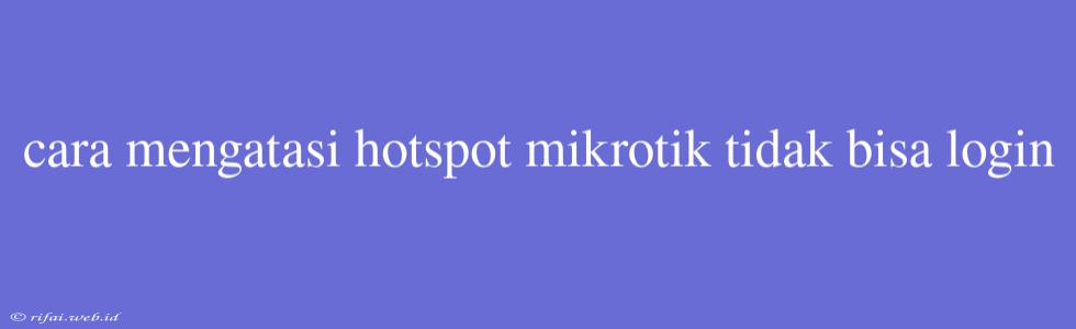 Cara Mengatasi Hotspot Mikrotik Tidak Bisa Login