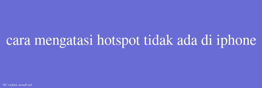 Cara Mengatasi Hotspot Tidak Ada Di Iphone