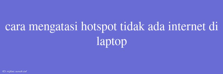 Cara Mengatasi Hotspot Tidak Ada Internet Di Laptop