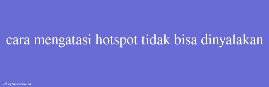 Cara Mengatasi Hotspot Tidak Bisa Dinyalakan