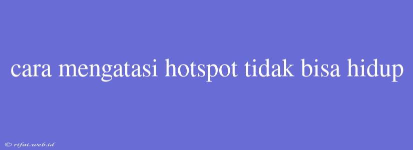 Cara Mengatasi Hotspot Tidak Bisa Hidup