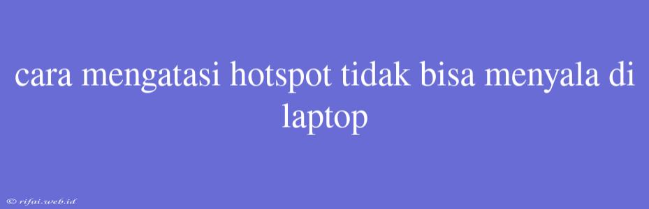 Cara Mengatasi Hotspot Tidak Bisa Menyala Di Laptop