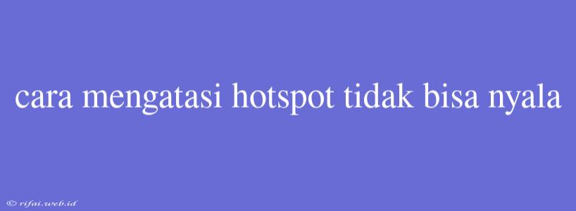 Cara Mengatasi Hotspot Tidak Bisa Nyala