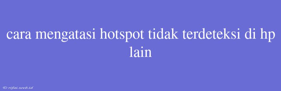 Cara Mengatasi Hotspot Tidak Terdeteksi Di Hp Lain