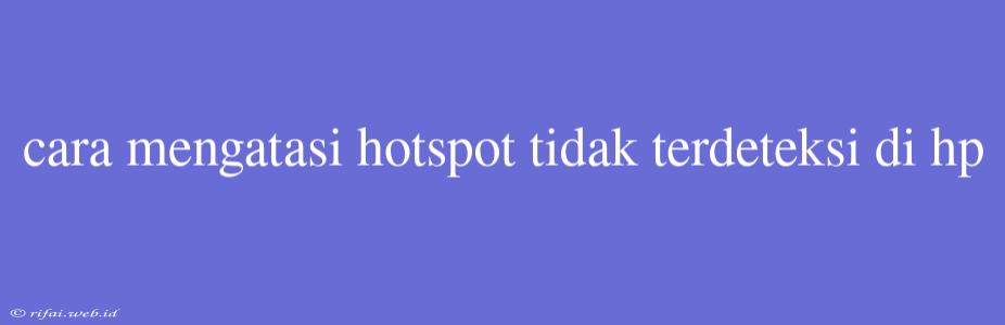 Cara Mengatasi Hotspot Tidak Terdeteksi Di Hp