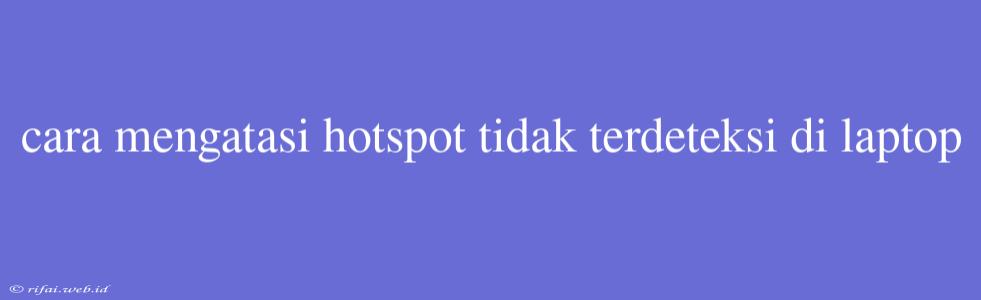 Cara Mengatasi Hotspot Tidak Terdeteksi Di Laptop