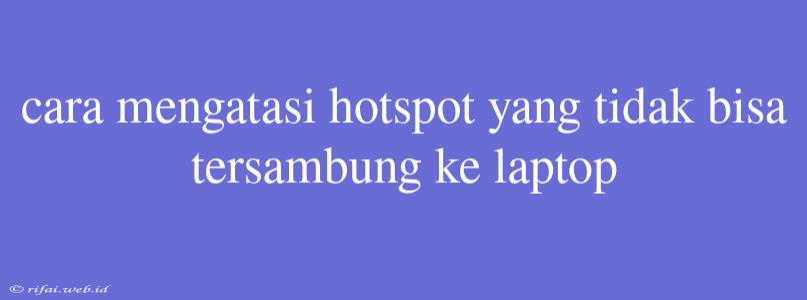 Cara Mengatasi Hotspot Yang Tidak Bisa Tersambung Ke Laptop