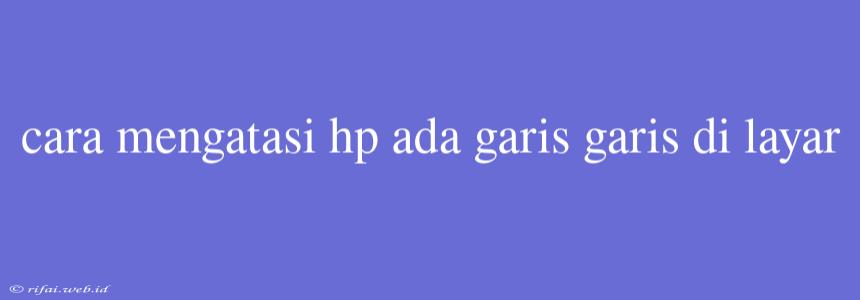 Cara Mengatasi Hp Ada Garis Garis Di Layar