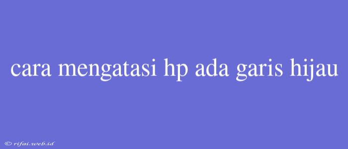 Cara Mengatasi Hp Ada Garis Hijau