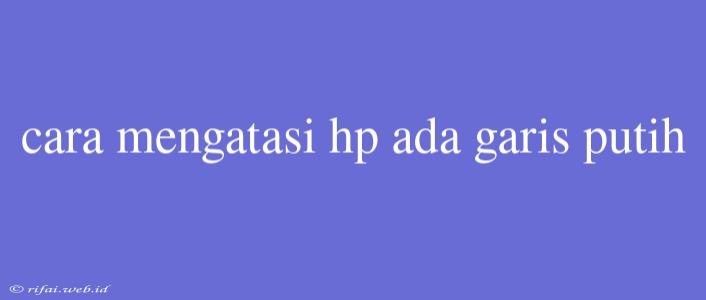 Cara Mengatasi Hp Ada Garis Putih