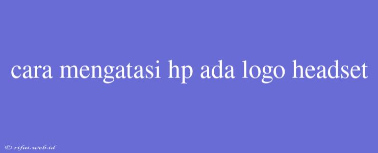 Cara Mengatasi Hp Ada Logo Headset