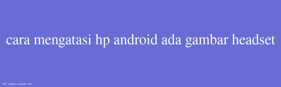 Cara Mengatasi Hp Android Ada Gambar Headset