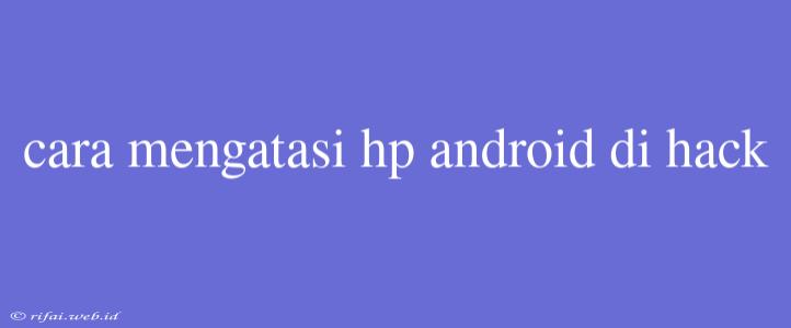 Cara Mengatasi Hp Android Di Hack