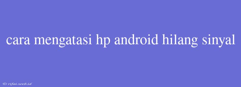 Cara Mengatasi Hp Android Hilang Sinyal