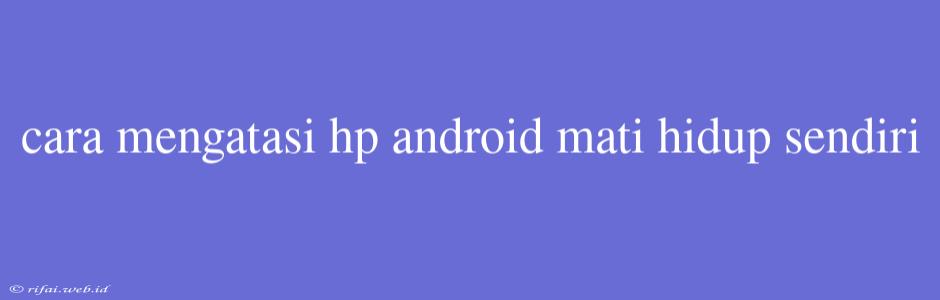 Cara Mengatasi Hp Android Mati Hidup Sendiri