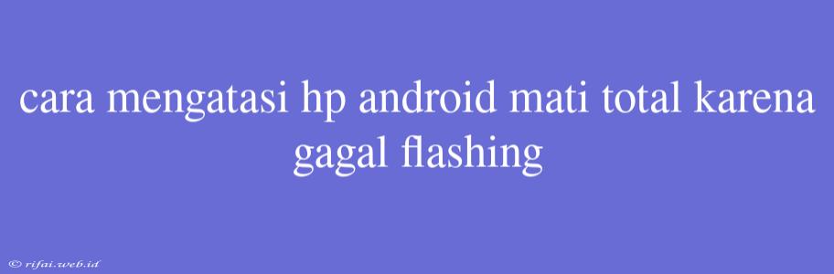 Cara Mengatasi Hp Android Mati Total Karena Gagal Flashing