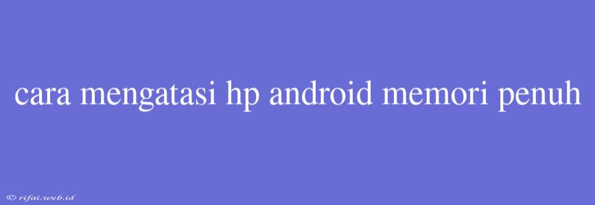 Cara Mengatasi Hp Android Memori Penuh