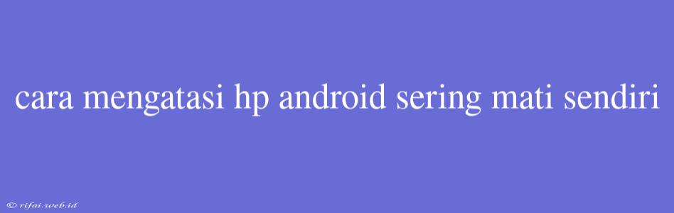 Cara Mengatasi Hp Android Sering Mati Sendiri