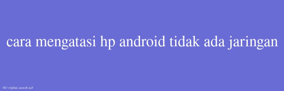 Cara Mengatasi Hp Android Tidak Ada Jaringan