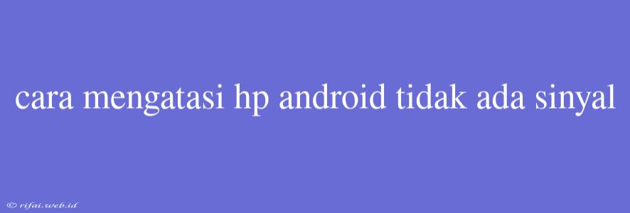 Cara Mengatasi Hp Android Tidak Ada Sinyal