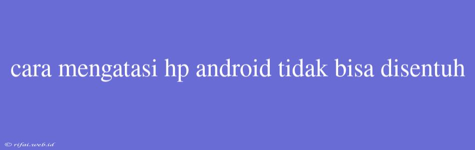 Cara Mengatasi Hp Android Tidak Bisa Disentuh