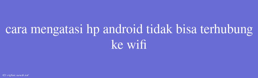 Cara Mengatasi Hp Android Tidak Bisa Terhubung Ke Wifi