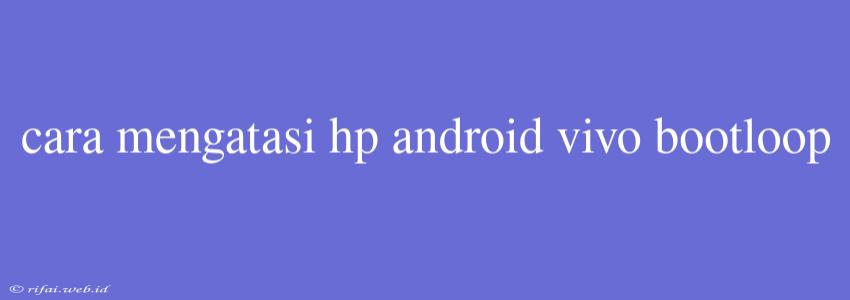 Cara Mengatasi Hp Android Vivo Bootloop