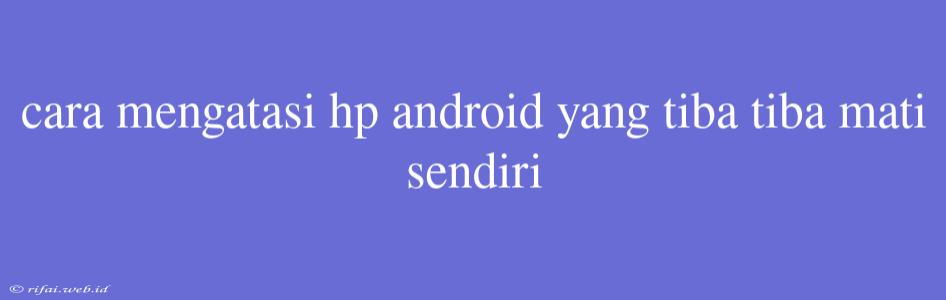 Cara Mengatasi Hp Android Yang Tiba Tiba Mati Sendiri