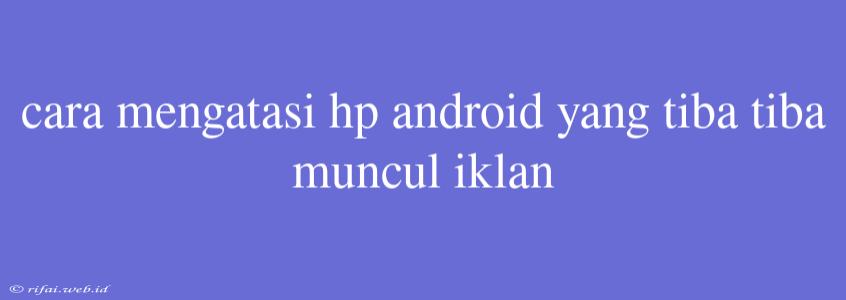 Cara Mengatasi Hp Android Yang Tiba Tiba Muncul Iklan