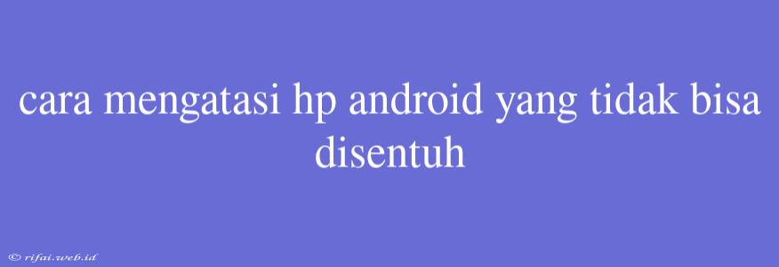 Cara Mengatasi Hp Android Yang Tidak Bisa Disentuh