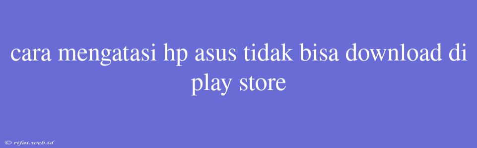 Cara Mengatasi Hp Asus Tidak Bisa Download Di Play Store