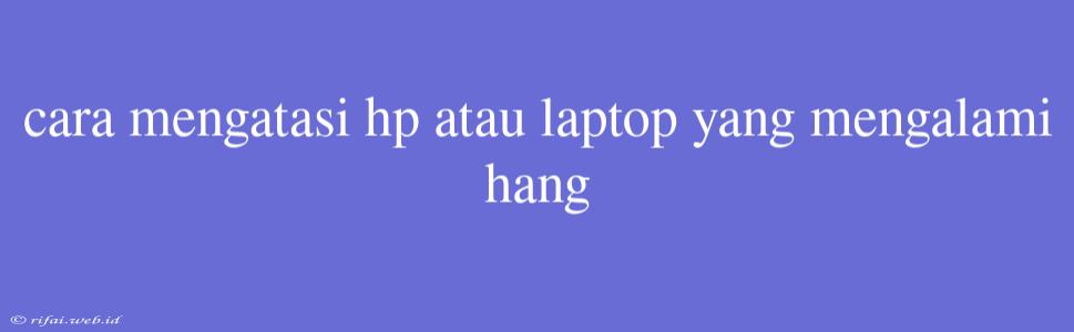 Cara Mengatasi Hp Atau Laptop Yang Mengalami Hang