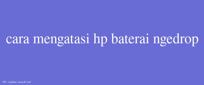 Cara Mengatasi Hp Baterai Ngedrop