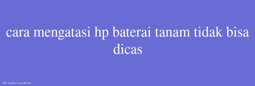 Cara Mengatasi Hp Baterai Tanam Tidak Bisa Dicas