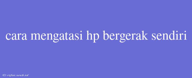 Cara Mengatasi Hp Bergerak Sendiri