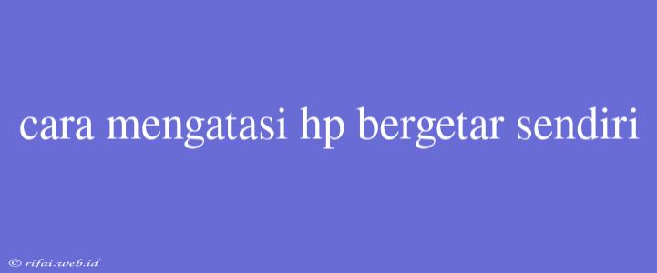 Cara Mengatasi Hp Bergetar Sendiri