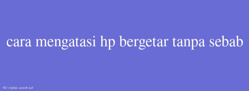 Cara Mengatasi Hp Bergetar Tanpa Sebab