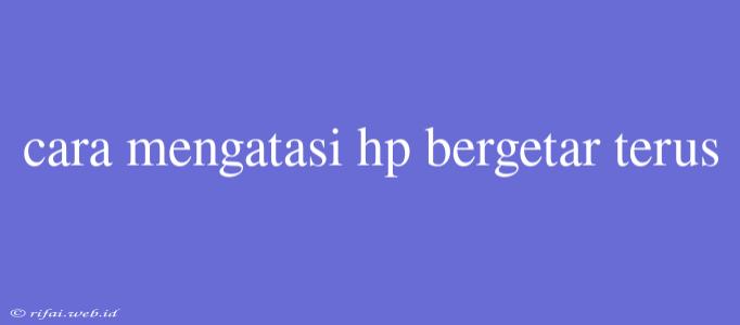 Cara Mengatasi Hp Bergetar Terus