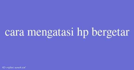 Cara Mengatasi Hp Bergetar