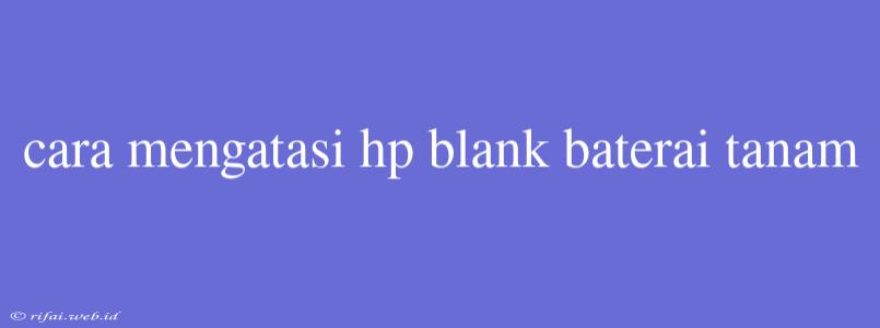 Cara Mengatasi Hp Blank Baterai Tanam