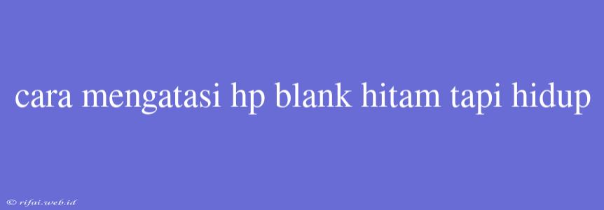 Cara Mengatasi Hp Blank Hitam Tapi Hidup