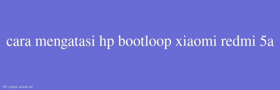 Cara Mengatasi Hp Bootloop Xiaomi Redmi 5a