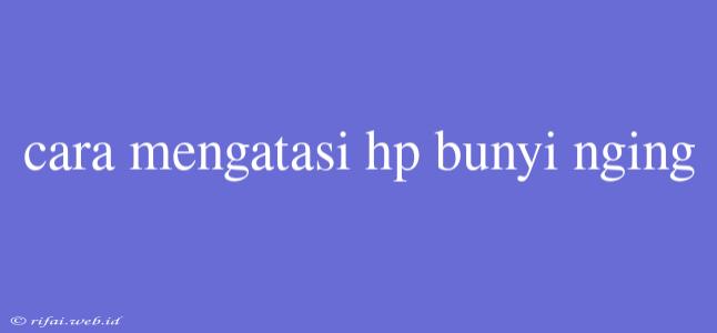 Cara Mengatasi Hp Bunyi Nging