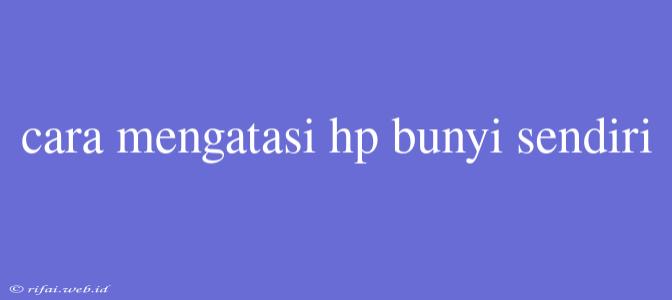 Cara Mengatasi Hp Bunyi Sendiri